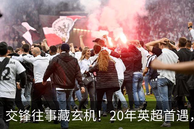 交锋往事藏玄机！20年英超首遇，桑德兰稳压新军有底气？